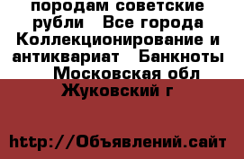 породам советские рубли - Все города Коллекционирование и антиквариат » Банкноты   . Московская обл.,Жуковский г.